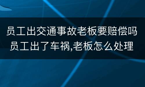 员工出交通事故老板要赔偿吗 员工出了车祸,老板怎么处理