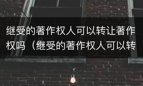 继受的著作权人可以转让著作权吗（继受的著作权人可以转让著作权吗对吗）