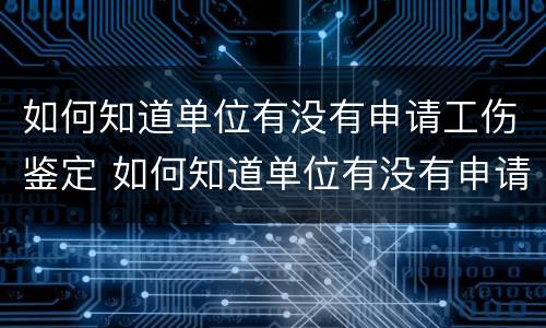 如何知道单位有没有申请工伤鉴定 如何知道单位有没有申请工伤鉴定机构