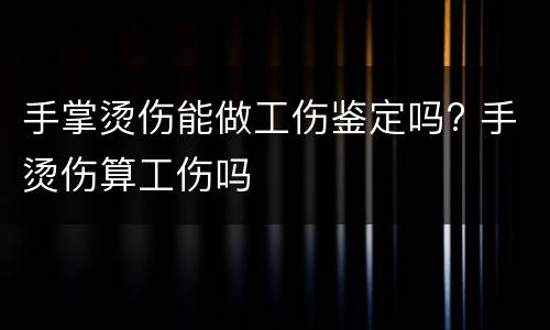 手掌烫伤能做工伤鉴定吗? 手烫伤算工伤吗