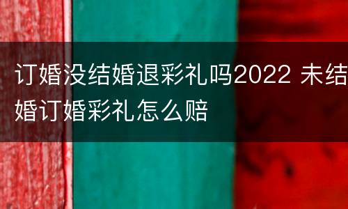 订婚没结婚退彩礼吗2022 未结婚订婚彩礼怎么赔