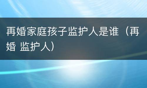 再婚家庭孩子监护人是谁（再婚 监护人）