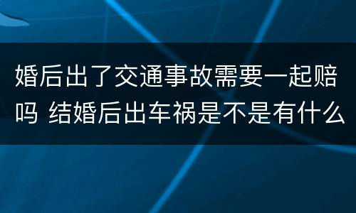 婚后出了交通事故需要一起赔吗 结婚后出车祸是不是有什么不对