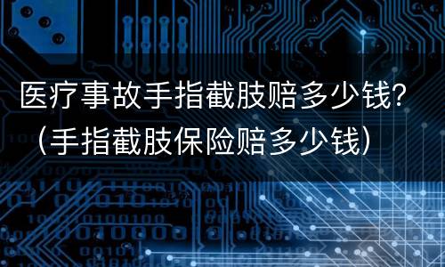 医疗事故手指截肢赔多少钱？（手指截肢保险赔多少钱）