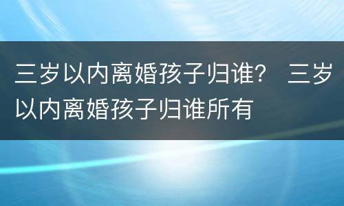 三岁以内离婚孩子归谁？ 三岁以内离婚孩子归谁所有