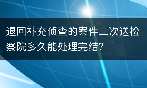 退回补充侦查的案件二次送检察院多久能处理完结？