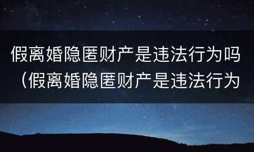 假离婚隐匿财产是违法行为吗（假离婚隐匿财产是违法行为吗怎么处理）