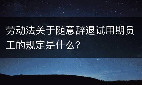 劳动法关于随意辞退试用期员工的规定是什么？