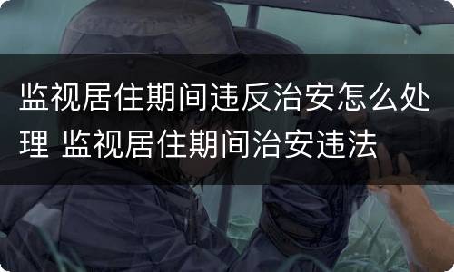 监视居住期间违反治安怎么处理 监视居住期间治安违法