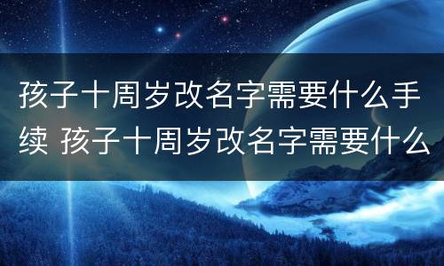 孩子十周岁改名字需要什么手续 孩子十周岁改名字需要什么手续呢