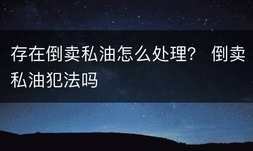 存在倒卖私油怎么处理？ 倒卖私油犯法吗