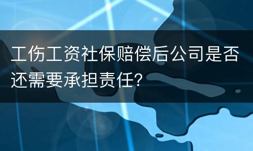 工伤工资社保赔偿后公司是否还需要承担责任？