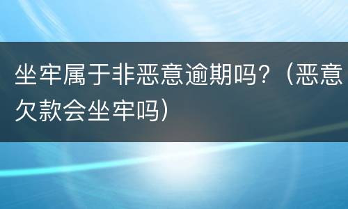 坐牢属于非恶意逾期吗?（恶意欠款会坐牢吗）