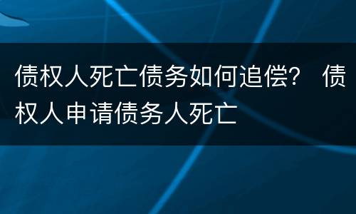 债权人死亡债务如何追偿？ 债权人申请债务人死亡