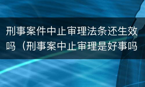 刑事案件中止审理法条还生效吗（刑事案中止审理是好事吗）