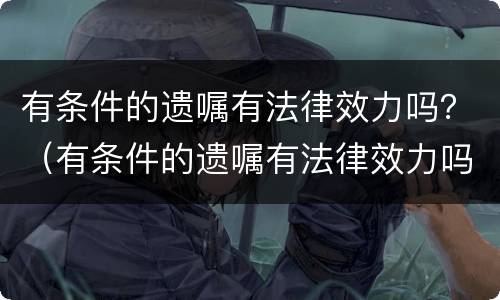 有条件的遗嘱有法律效力吗？（有条件的遗嘱有法律效力吗）