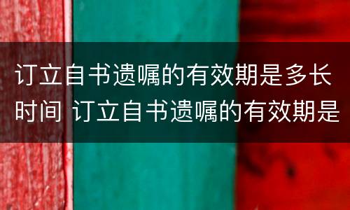 订立自书遗嘱的有效期是多长时间 订立自书遗嘱的有效期是多长时间啊