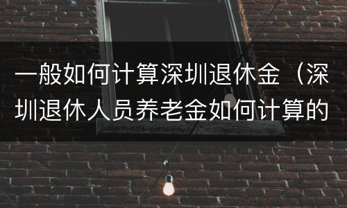 一般如何计算深圳退休金（深圳退休人员养老金如何计算的）