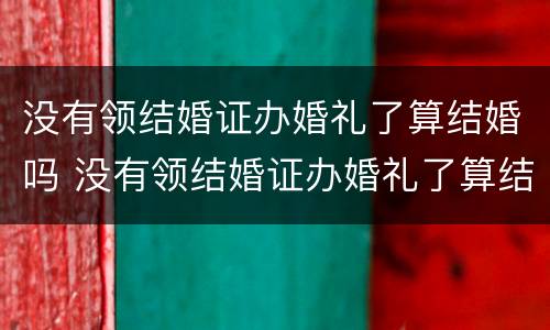 没有领结婚证办婚礼了算结婚吗 没有领结婚证办婚礼了算结婚吗