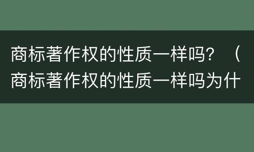 商标著作权的性质一样吗？（商标著作权的性质一样吗为什么）