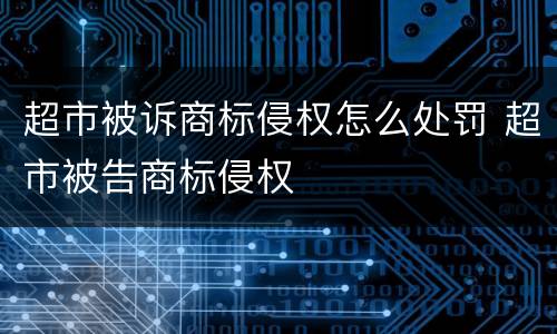 超市被诉商标侵权怎么处罚 超市被告商标侵权