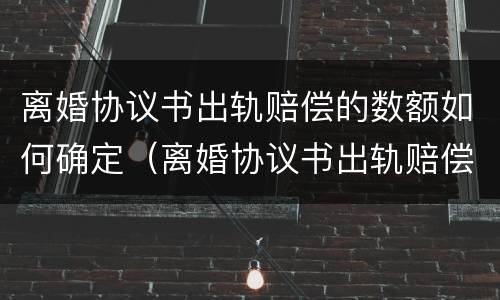 离婚协议书出轨赔偿的数额如何确定（离婚协议书出轨赔偿的数额如何确定）