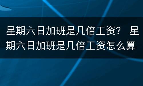 星期六日加班是几倍工资？ 星期六日加班是几倍工资怎么算