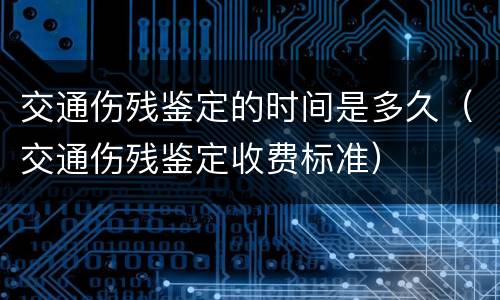 交通伤残鉴定的时间是多久（交通伤残鉴定收费标准）