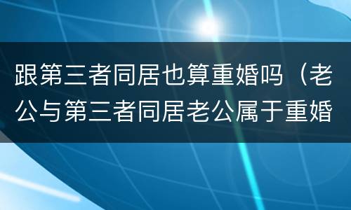 跟第三者同居也算重婚吗（老公与第三者同居老公属于重婚吗）