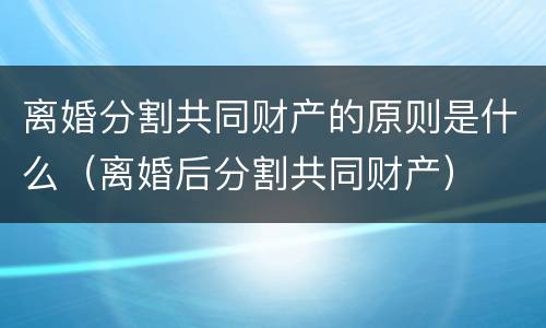 离婚分割共同财产的原则是什么（离婚后分割共同财产）