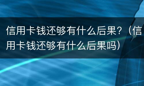 信用卡钱还够有什么后果?（信用卡钱还够有什么后果吗）