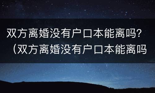 双方离婚没有户口本能离吗？（双方离婚没有户口本能离吗现在）