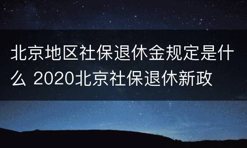 北京地区社保退休金规定是什么 2020北京社保退休新政