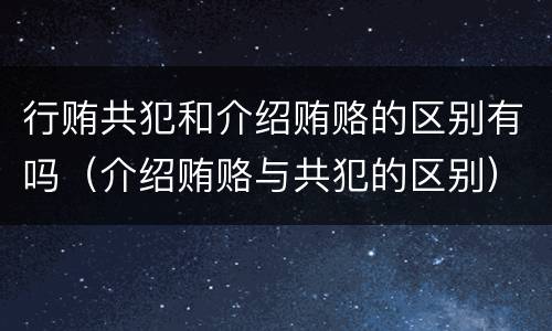 行贿共犯和介绍贿赂的区别有吗（介绍贿赂与共犯的区别）