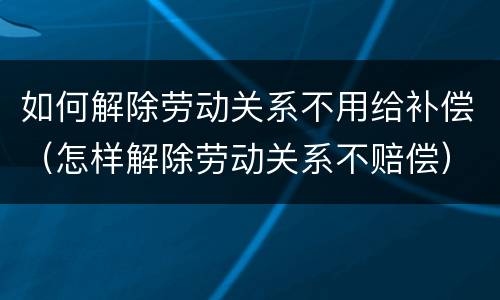 如何解除劳动关系不用给补偿（怎样解除劳动关系不赔偿）