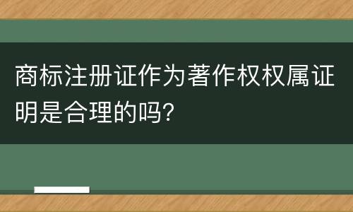 商标注册证作为著作权权属证明是合理的吗？