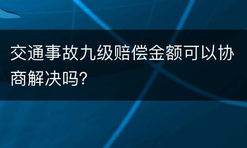 交通事故九级赔偿金额可以协商解决吗？