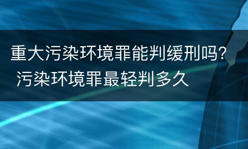 重大污染环境罪能判缓刑吗？ 污染环境罪最轻判多久