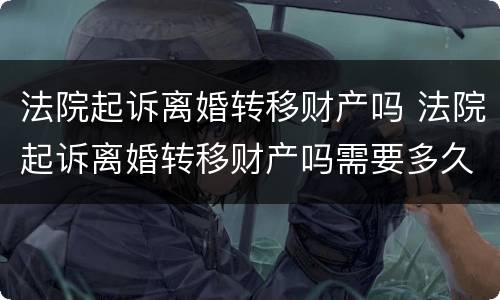 法院起诉离婚转移财产吗 法院起诉离婚转移财产吗需要多久