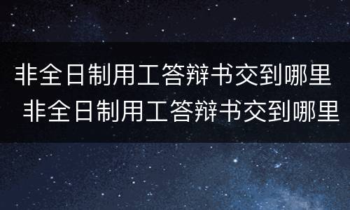 非全日制用工答辩书交到哪里 非全日制用工答辩书交到哪里去