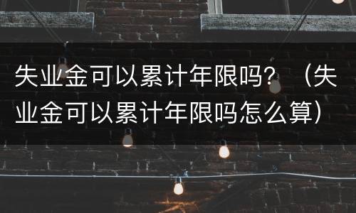 失业金可以累计年限吗？（失业金可以累计年限吗怎么算）