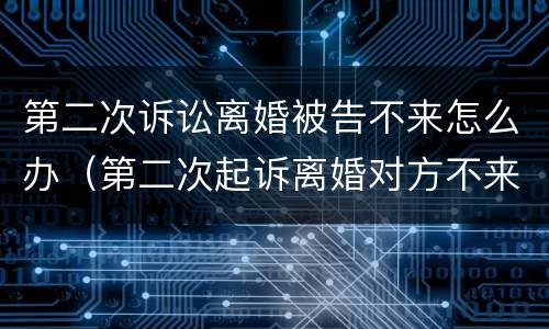 第二次诉讼离婚被告不来怎么办（第二次起诉离婚对方不来怎么办）