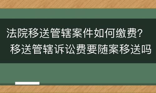 法院移送管辖案件如何缴费？ 移送管辖诉讼费要随案移送吗