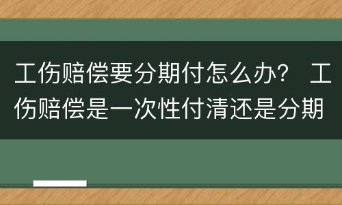 工伤赔偿要分期付怎么办？ 工伤赔偿是一次性付清还是分期付工伤赔偿