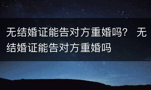 无结婚证能告对方重婚吗？ 无结婚证能告对方重婚吗