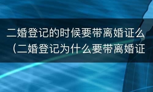 二婚登记的时候要带离婚证么（二婚登记为什么要带离婚证）