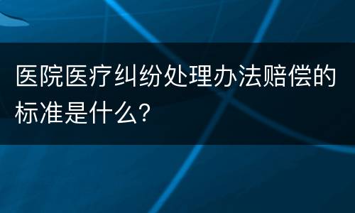 医院医疗纠纷处理办法赔偿的标准是什么？