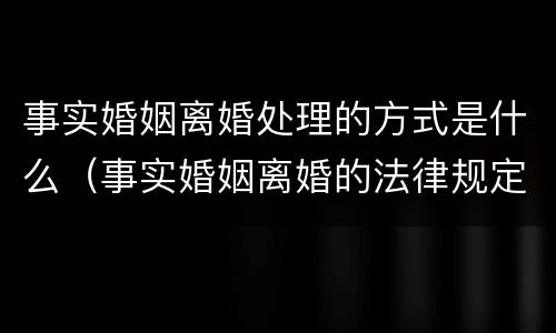 事实婚姻离婚处理的方式是什么（事实婚姻离婚的法律规定）