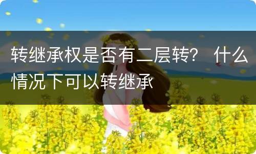 转继承权是否有二层转？ 什么情况下可以转继承