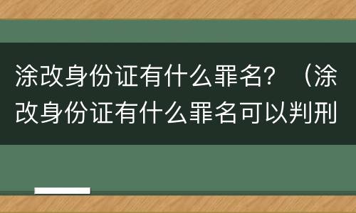 涂改身份证有什么罪名？（涂改身份证有什么罪名可以判刑）